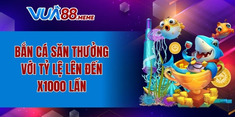 Bắn cá săn thưởng với tỷ lệ lên đến x1000 lần