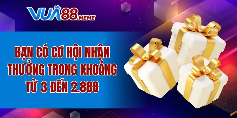 Bạn có cơ hội nhận thưởng trong khoảng từ 3 đến 2.888