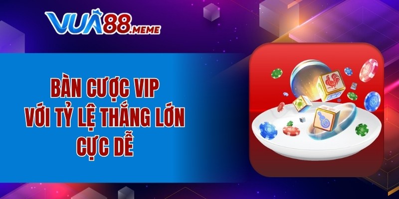 Bàn cược VIP với tỷ lệ thắng lớn cực dễ
