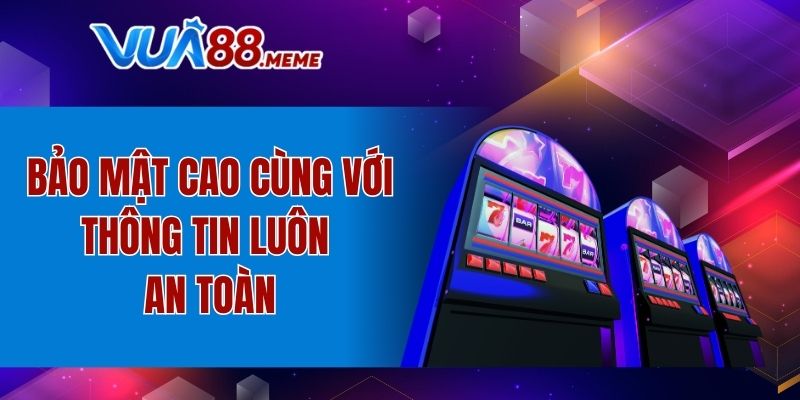 Bảo mật cao cùng với thông tin luôn an toàn