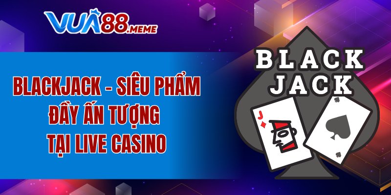 Blackjack - siêu phẩm đầy ấn tượng tại Live Casino