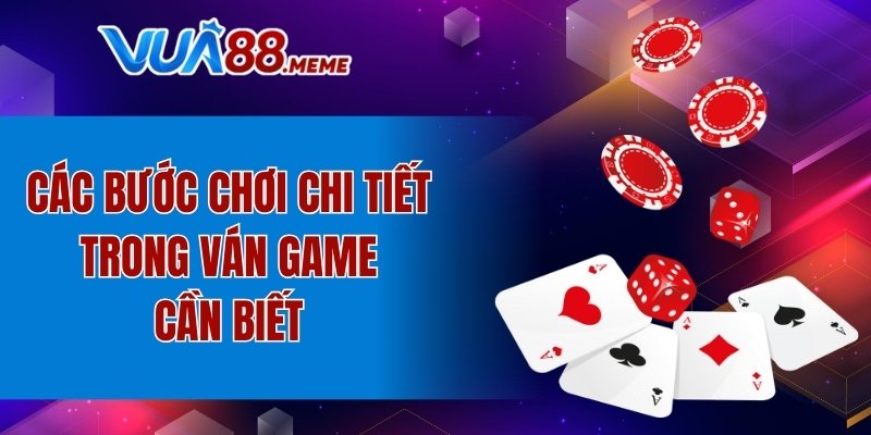 Các bước chơi chi tiết trong ván game cần biết