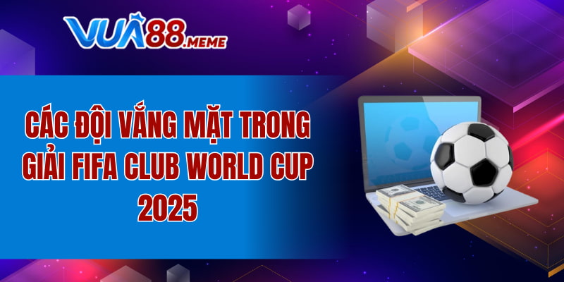 Các đội vắng mặt trong giải FIFA Club World Cup 2025