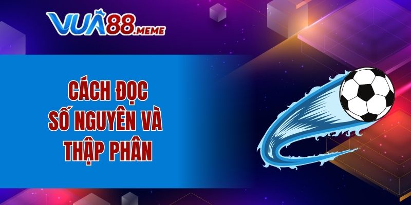 Cách đọc số nguyên và thập phân trong kèo Châu Á