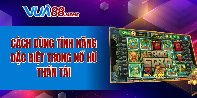 Cách dùng các tính năng đặc biệt trong nổ hũ thần tài