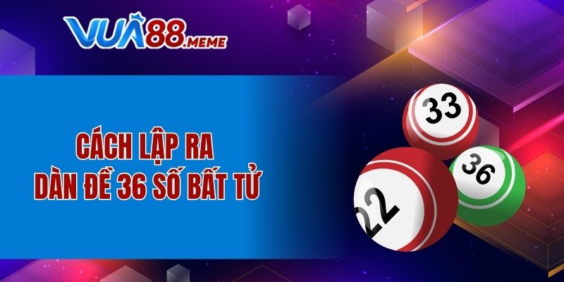 Cách lập ra dàn đề 36 số bất tử