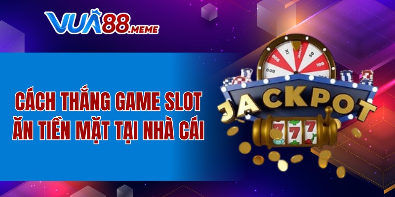 Cách thắng game slot ăn tiền mặt tại nhà cái