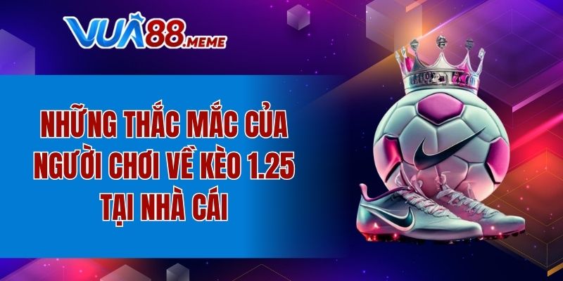 Câu hỏi phổ biến của người chơi về kèo 1.25 tại nhà cái