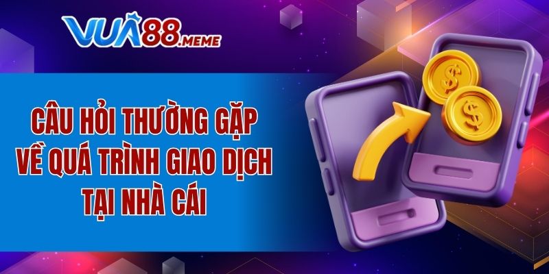 Câu hỏi thường gặp về quá trình giao dịch tại nhà cái