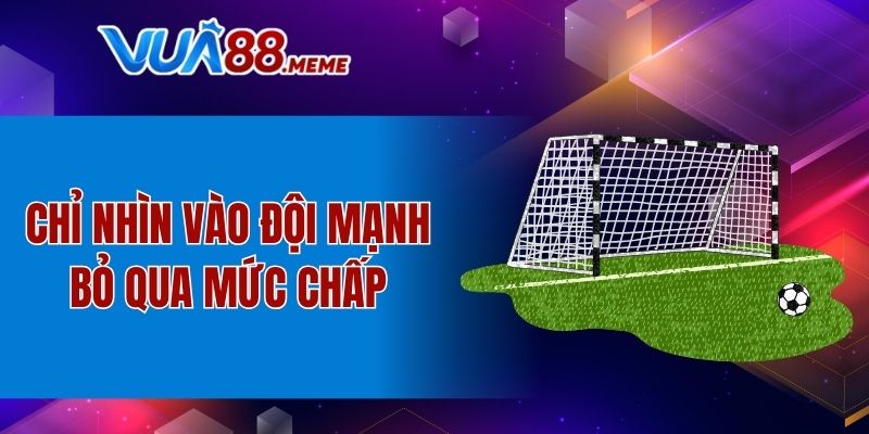 Chỉ nhìn vào đội mạnh mà bỏ qua mức chấp