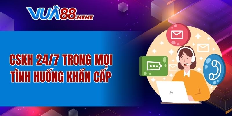 CSKH 24/7 trong mọi tình huống khẩn cấp