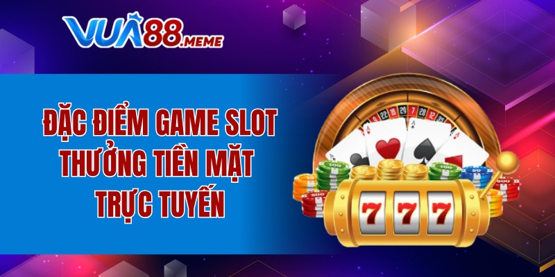 Đặc điểm game slot thưởng tiền mặt trực tuyến