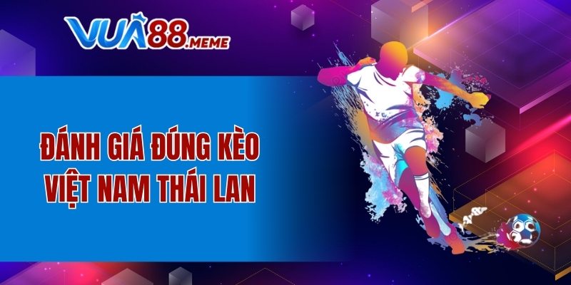 Đánh giá đúng kèo Việt Nam Thái Lan
