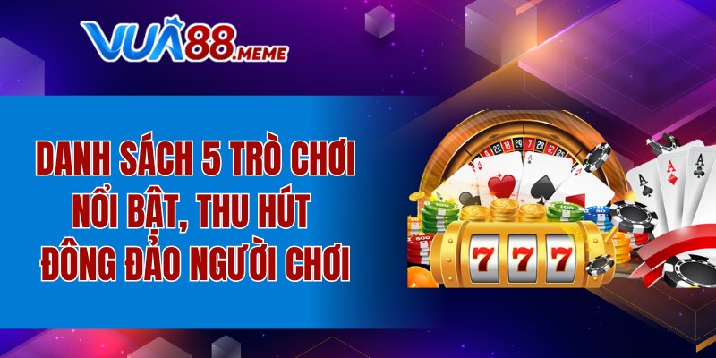 Danh sách 5 trò chơi nổi bật, thu hút đông đảo người chơi
