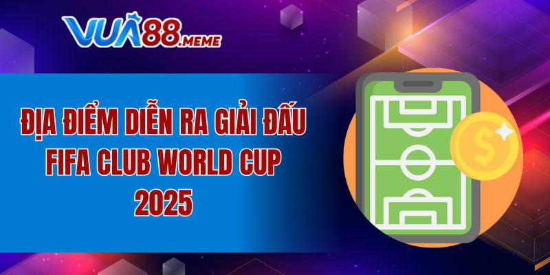 Địa điểm diễn ra giải đấu FIFA Club World Cup 2025