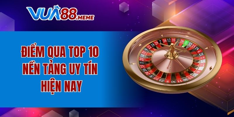 Điểm qua top 10 nền tảng uy tín hiện nay