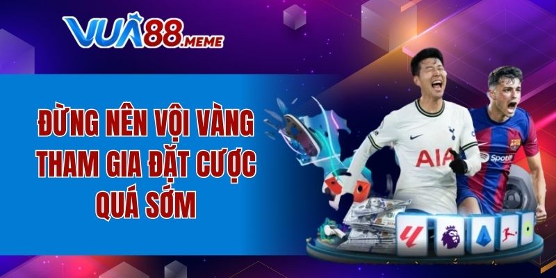 Đừng nên vội vàng tham gia đặt cược quá sớm