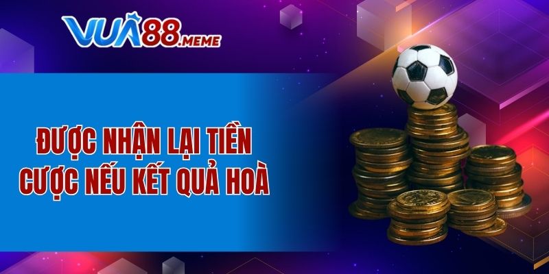 Được nhận lại tiền cược nếu kết quả hoà