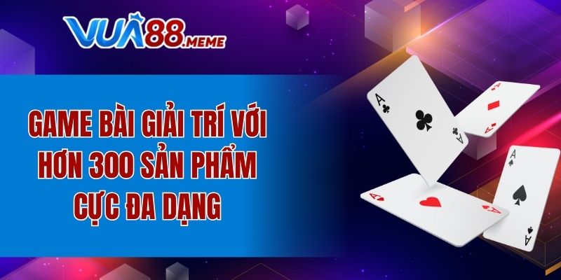 Game bài giải trí với hơn 300 sản phẩm cực đa dạng