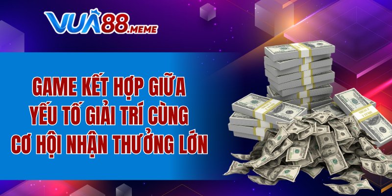 Game kết hợp giữa yếu tố giải trí cùng cơ hội nhận thưởng lớn