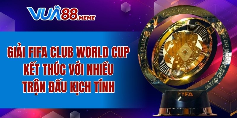 Giải FIFA Club World Cup 2025 kết thúc với nhiều trận đấu kịch tính