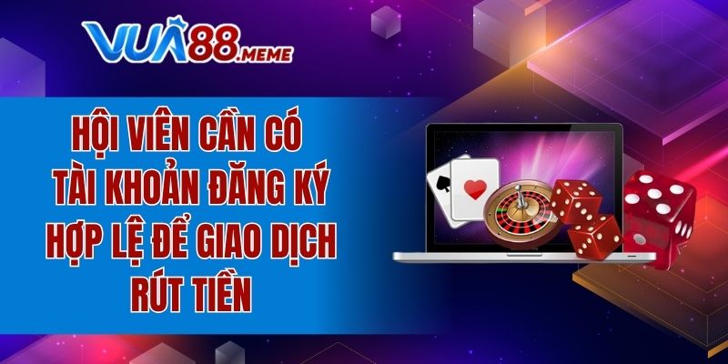 Hội viên cần có tài khoản đăng ký hợp lệ để giao dịch rút tiền