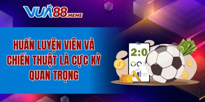Huấn luyện viên và chiến thuật là cực kỳ quan trọng