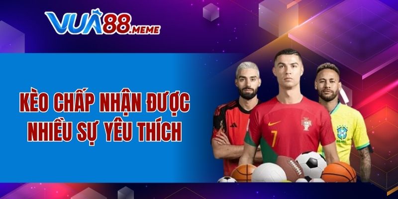 Kèo chấp nhận được nhiều sự yêu thích