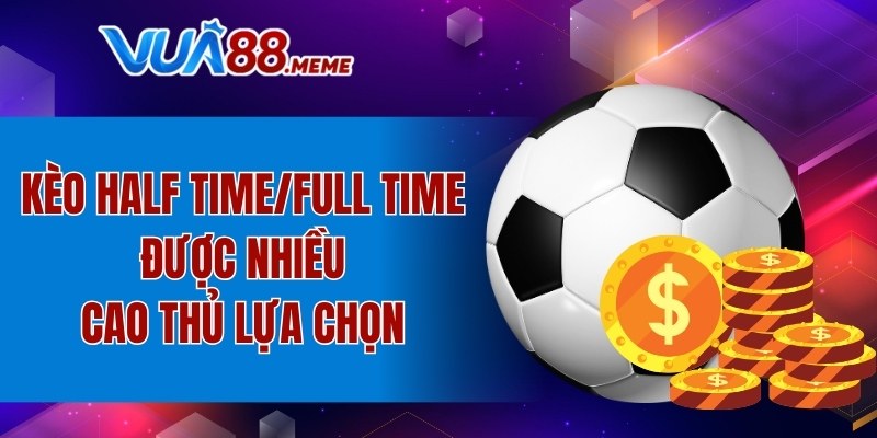 Kèo Half Time/Full Time được nhiều cao thủ lựa chọn