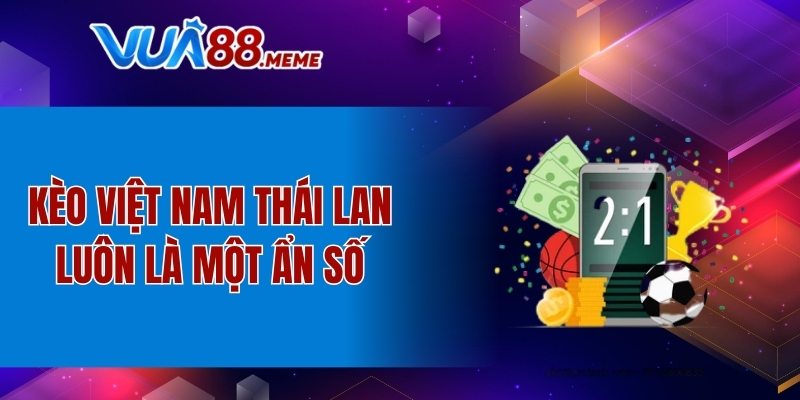 Kèo Việt Nam Thái Lan luôn là một ẩn số