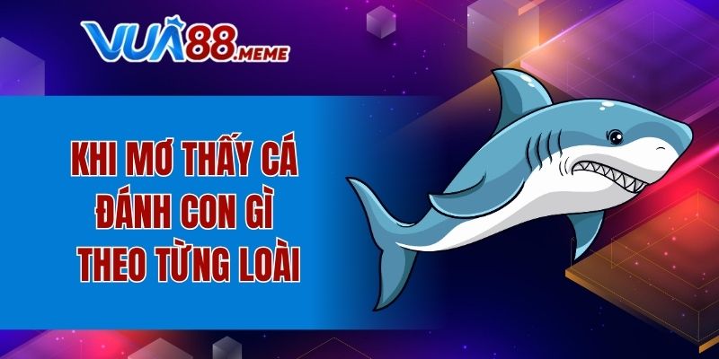 Khi mơ thấy cá đánh con gì theo từng loài