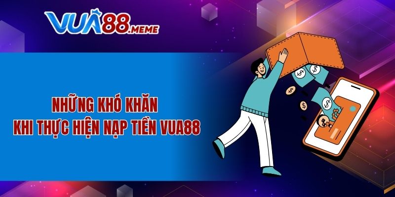 Những khó khăn khi thực hiện nạp tiền VUA88