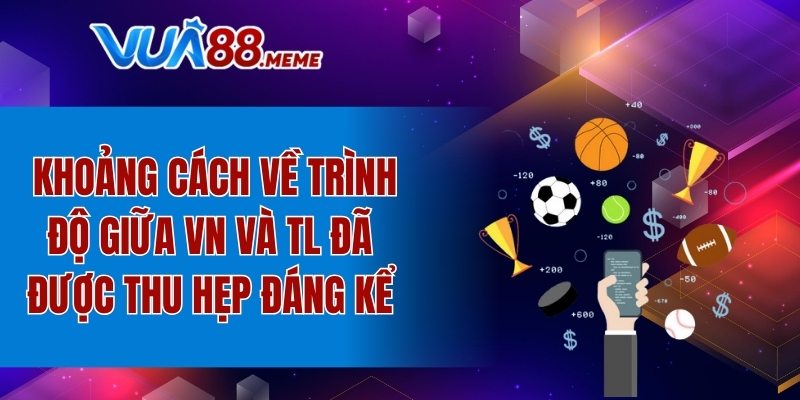Khoảng cách về trình độ đã được thu hẹp đáng kể