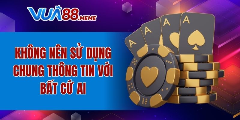 Không nên sử dụng chung thông tin với bất cứ ai