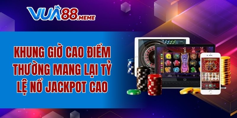 Khung giờ cao điểm mang lại tỷ lệ nổ Jackpot cao