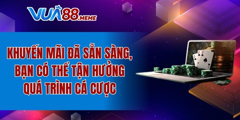 Khuyến mãi đã sẵn sàng, bạn có thể tận hưởng quá trình cá cược