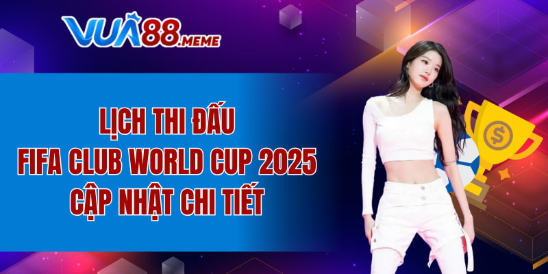 lịch thi đấu FIFA Club World Cup 2025