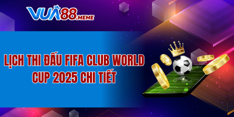 Lịch thi đấu FIFA Club World Cup 2025 chi tiết