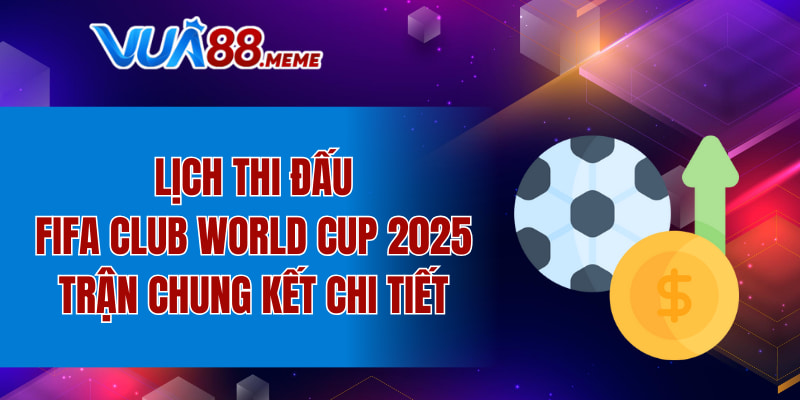 Lịch thi đấu FIFA Club World Cup 2025 trận chung kết chi tiết