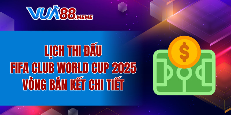 Lịch thi đấu FIFA Club World Cup 2025 vòng bán kết chi tiết