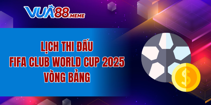 Lịch thi đấu FIFA Club World Cup 2025 vòng bảng