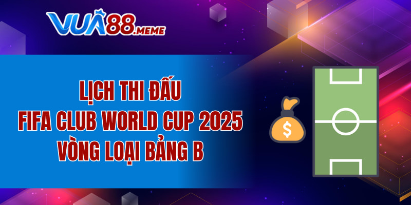 Lịch thi đấu FIFA Club World Cup 2025 vòng loại bảng B