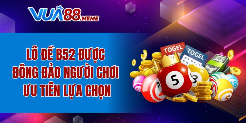Lô đề B52 được đông đảo người chơi ưu tiên lựa chọn
