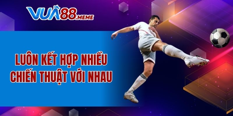 Luôn kết hợp nhiều chiến thuật với nhau