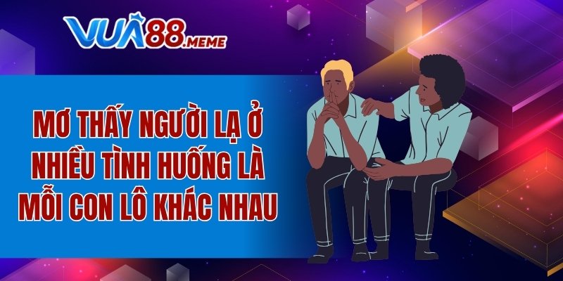 Mơ thấy người lạ ở nhiều tình huống là mỗi con lô khác nhau