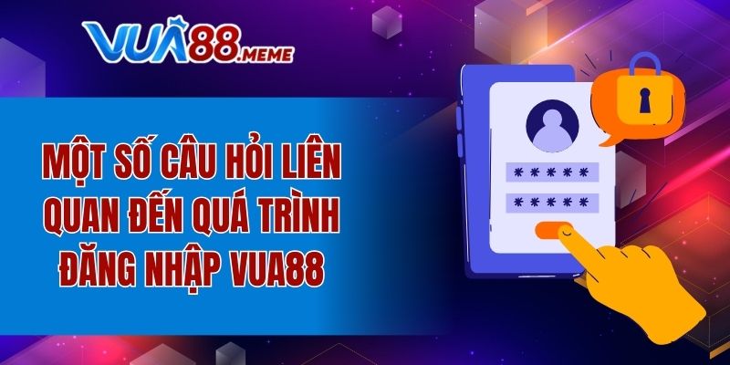 Một số câu hỏi liên quan đến quá trình đăng nhập VUA88