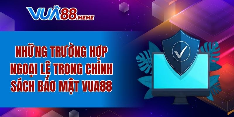 Một vài trường hợp ngoại lệ trong chính sách bảo mật