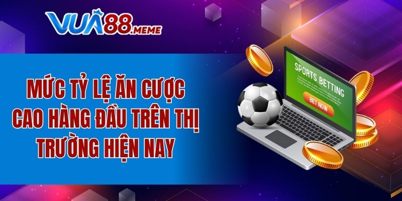 Mức tỷ lệ ăn cược cao hàng đầu trên thị trường