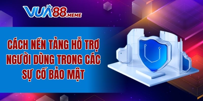 Nền tảng hỗ trợ người dùng như nào trong các sự cố bảo mật?