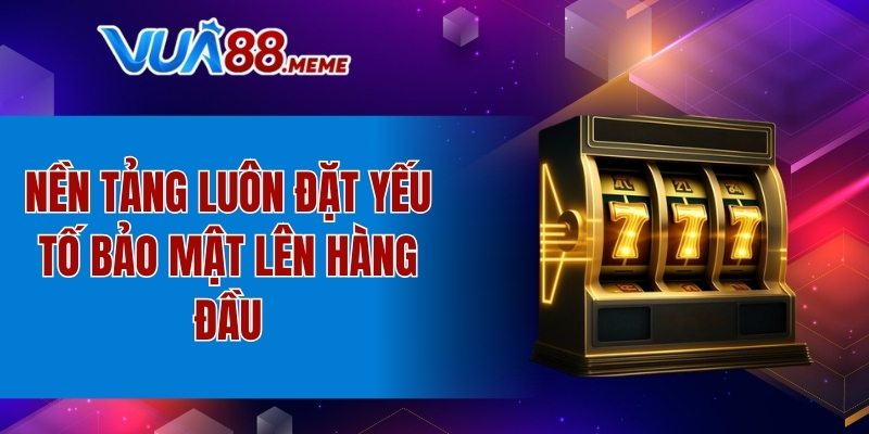Nền tảng luôn đặt yếu tố bảo mật lên hàng đầu